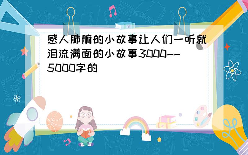 感人肺腑的小故事让人们一听就泪流满面的小故事3000--5000字的