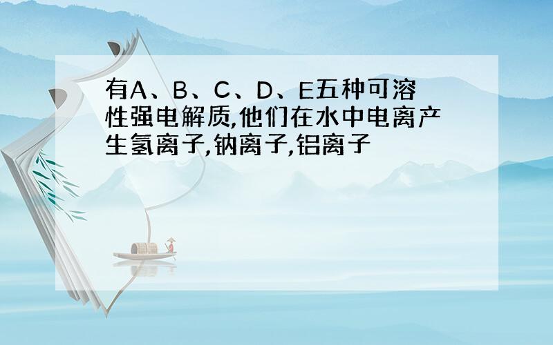 有A、B、C、D、E五种可溶性强电解质,他们在水中电离产生氢离子,钠离子,铝离子