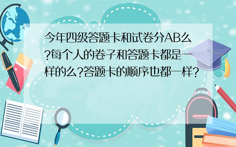 今年四级答题卡和试卷分AB么?每个人的卷子和答题卡都是一样的么?答题卡的顺序也都一样?