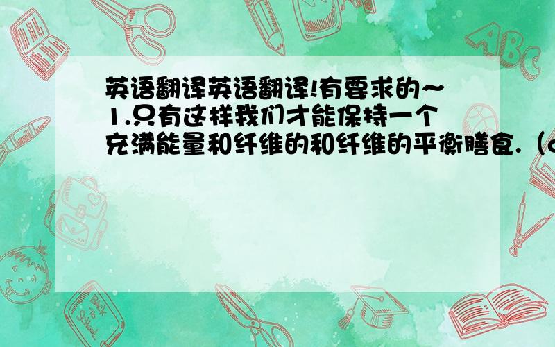 英语翻译英语翻译!有要求的～1.只有这样我们才能保持一个充满能量和纤维的和纤维的平衡膳食.（only in this w