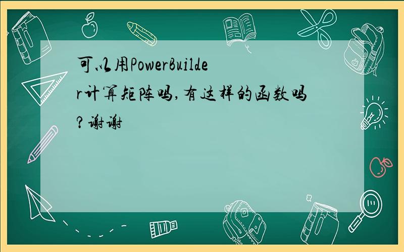 可以用PowerBuilder计算矩阵吗,有这样的函数吗?谢谢