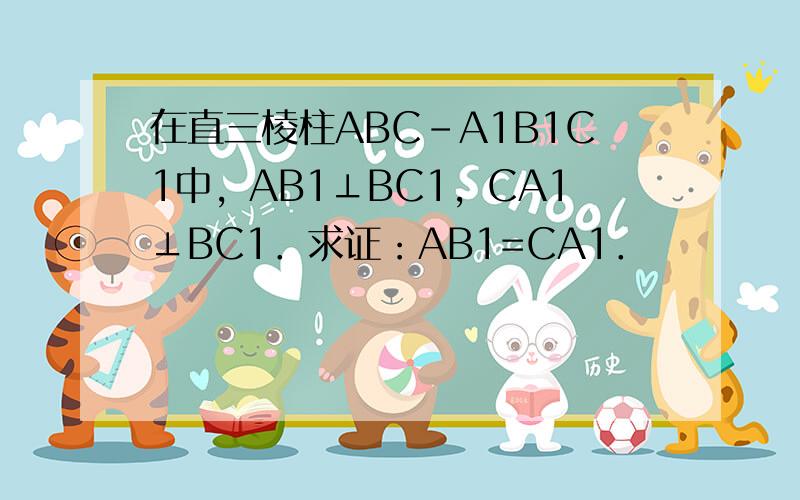 在直三棱柱ABC-A1B1C1中，AB1⊥BC1，CA1⊥BC1．求证：AB1=CA1．