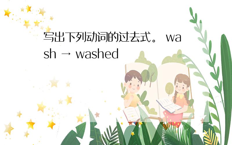 写出下列动词的过去式。 wash → washed