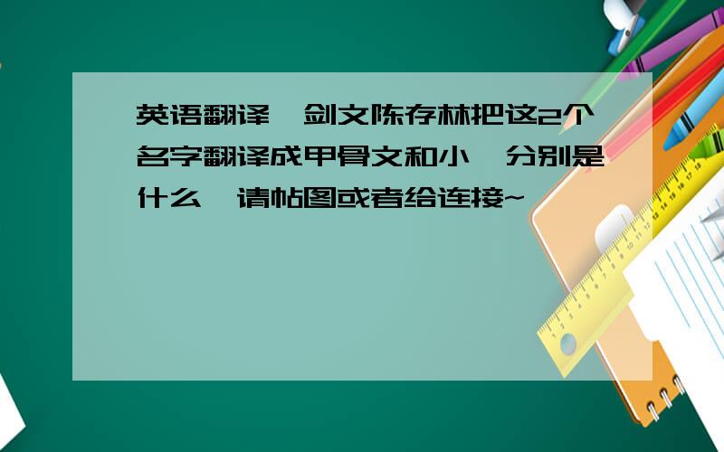 英语翻译詹剑文陈存林把这2个名字翻译成甲骨文和小篆分别是什么,请帖图或者给连接~