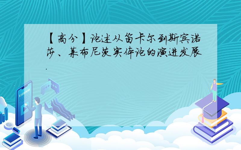 【高分】论述从笛卡尔到斯宾诺莎、莱布尼茨实体论的演进发展.