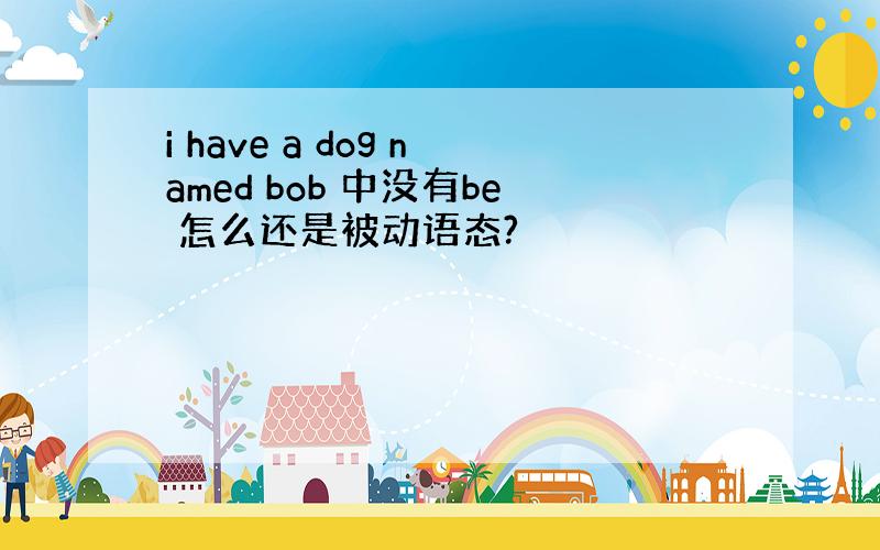 i have a dog named bob 中没有be 怎么还是被动语态?