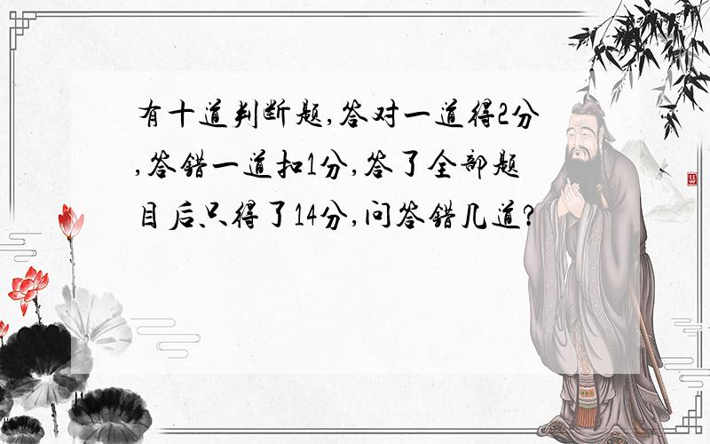 有十道判断题,答对一道得2分,答错一道扣1分,答了全部题目后只得了14分,问答错几道?