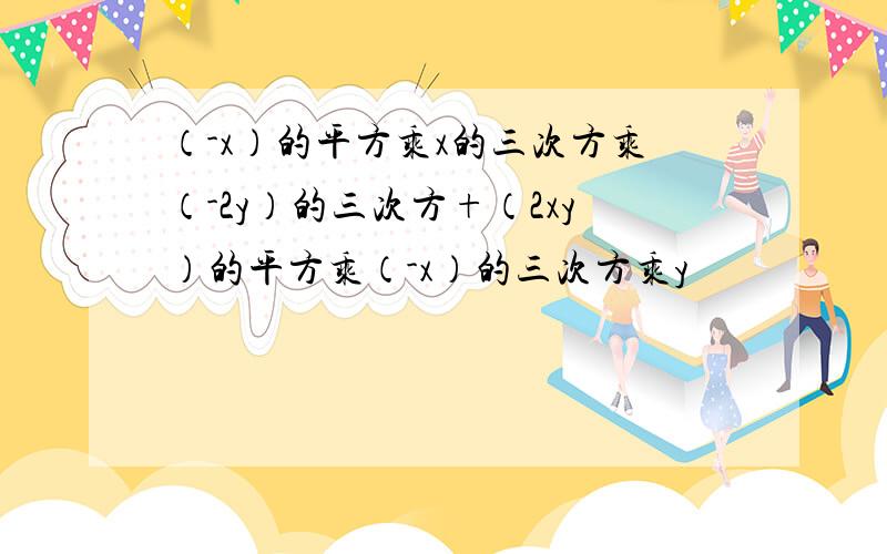 （-x）的平方乘x的三次方乘（-2y）的三次方+（2xy）的平方乘（-x）的三次方乘y