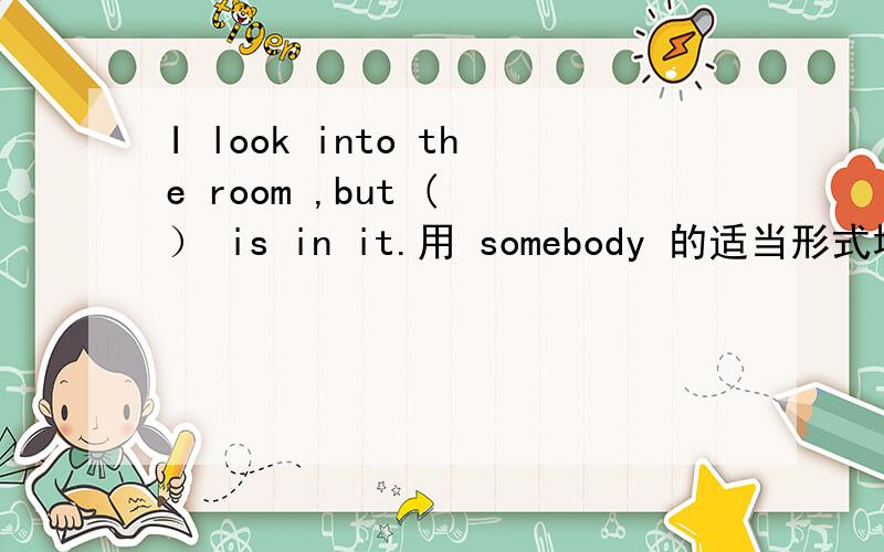 I look into the room ,but ( ） is in it.用 somebody 的适当形式填空