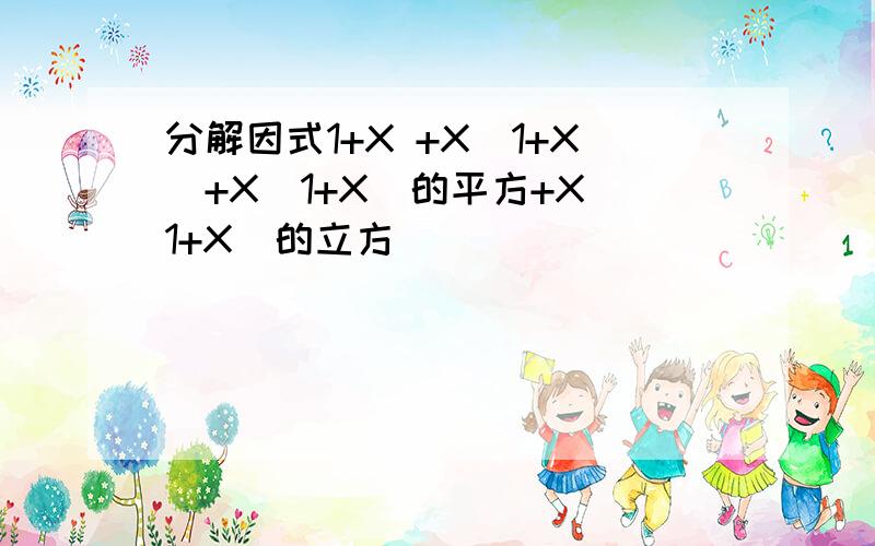 分解因式1+X +X(1+X)+X(1+X)的平方+X（1+X）的立方