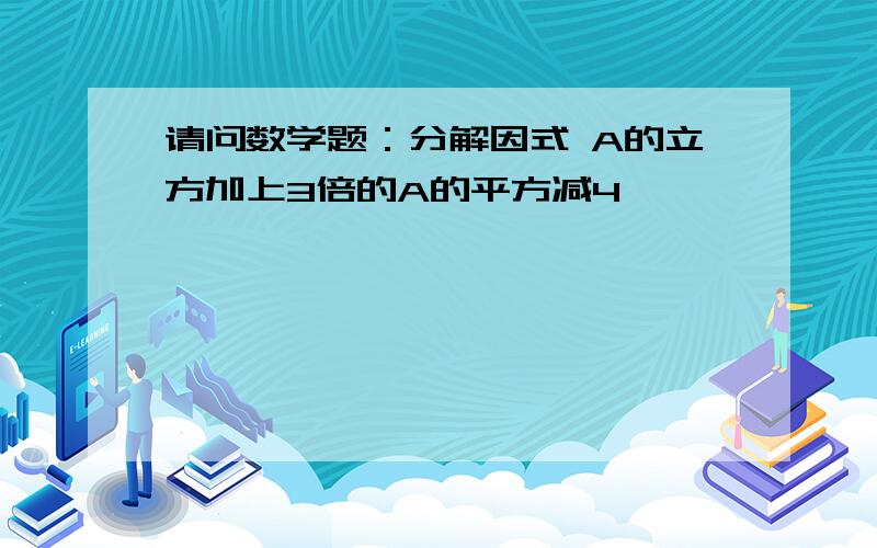 请问数学题：分解因式 A的立方加上3倍的A的平方减4