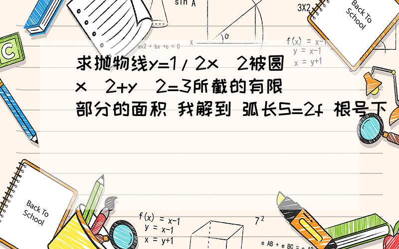 求抛物线y=1/2x^2被圆x^2+y^2=3所截的有限部分的面积 我解到 弧长S=2f 根号下(1+x^2)dx,上限