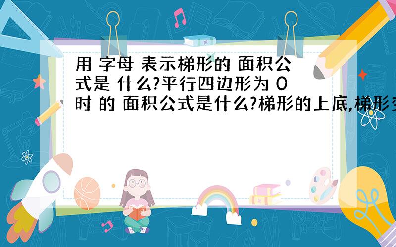 用 字母 表示梯形的 面积公式是 什么?平行四边形为 0时 的 面积公式是什么?梯形的上底,梯形变成什么 形