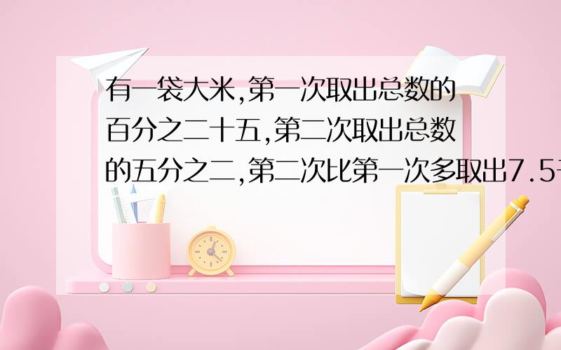 有一袋大米,第一次取出总数的百分之二十五,第二次取出总数的五分之二,第二次比第一次多取出7.5千克.第