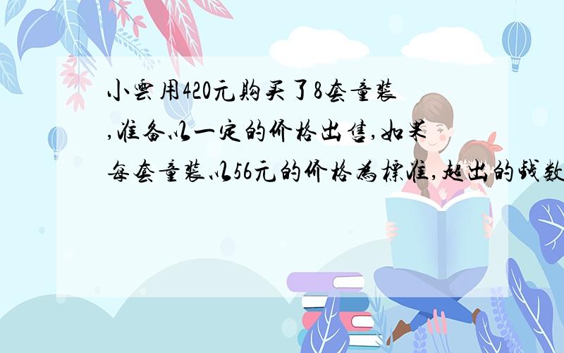 小云用420元购买了8套童装,准备以一定的价格出售,如果每套童装以56元的价格为标准,超出的钱数记作正数,不