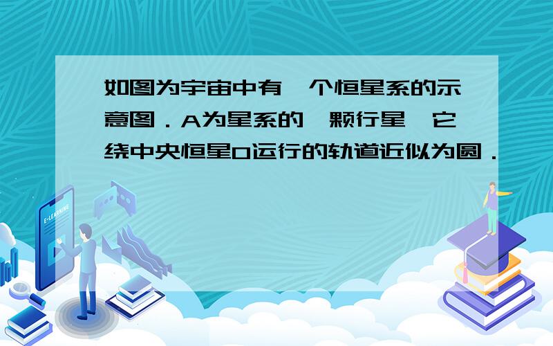 如图为宇宙中有一个恒星系的示意图．A为星系的一颗行星,它绕中央恒星O运行的轨道近似为圆．