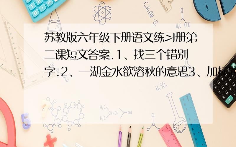 苏教版六年级下册语文练习册第二课短文答案.1、找三个错别字.2、一湖金水欲溶秋的意思3、加标题.文如下