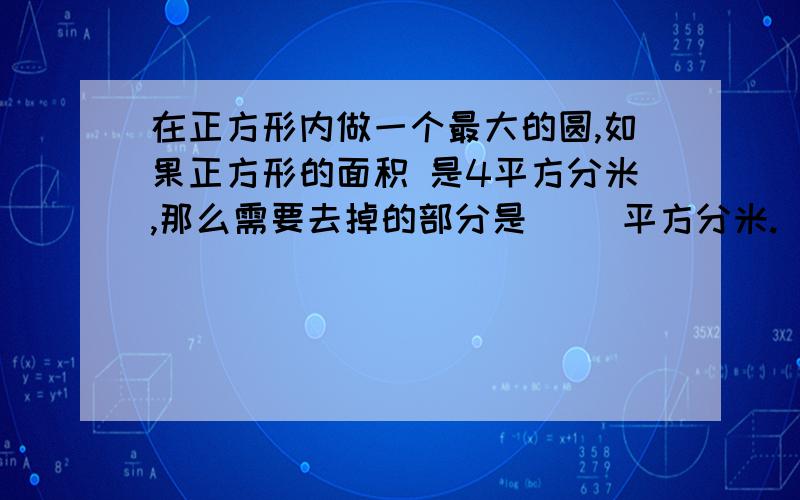 在正方形内做一个最大的圆,如果正方形的面积 是4平方分米,那么需要去掉的部分是（ ）平方分米.