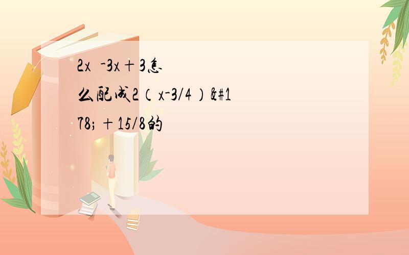 2x²-3x+3怎么配成2（x-3/4）²+15/8的