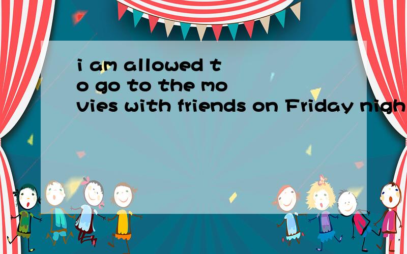 i am allowed to go to the movies with friends on Friday nigh