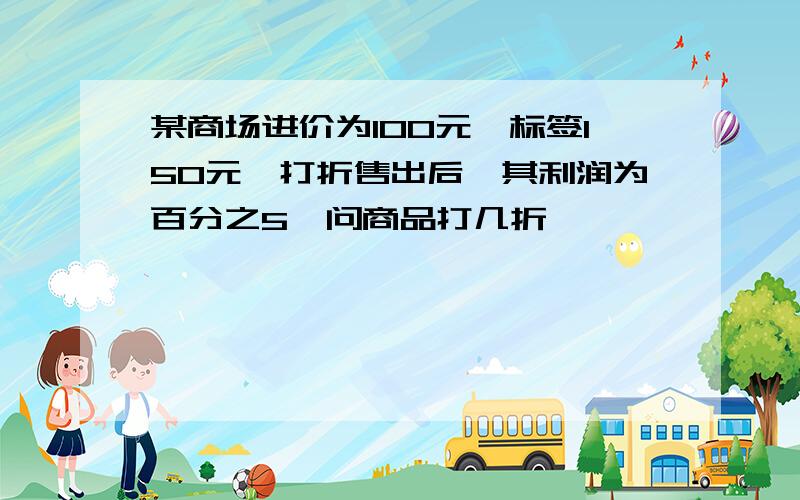 某商场进价为100元,标签150元,打折售出后,其利润为百分之5,问商品打几折