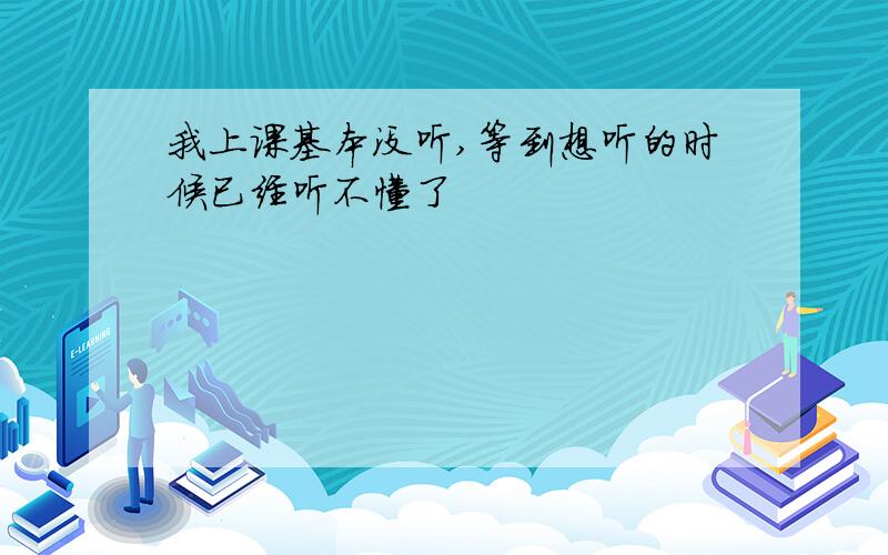 我上课基本没听,等到想听的时候已经听不懂了