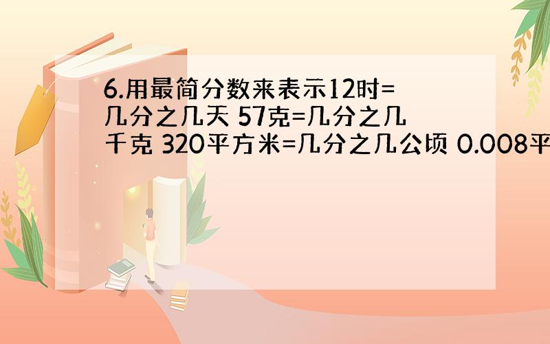 6.用最简分数来表示12时=几分之几天 57克=几分之几千克 320平方米=几分之几公顷 0.008平方千米=几分之几公