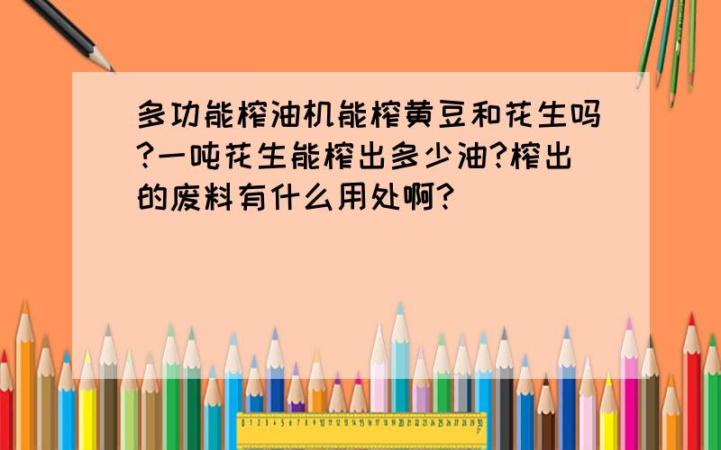 多功能榨油机能榨黄豆和花生吗?一吨花生能榨出多少油?榨出的废料有什么用处啊?