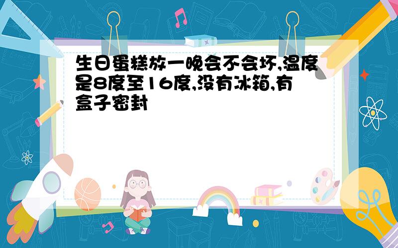 生日蛋糕放一晚会不会坏,温度是8度至16度,没有冰箱,有盒子密封