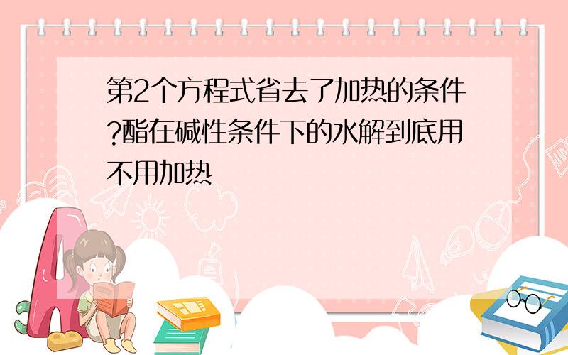 第2个方程式省去了加热的条件?酯在碱性条件下的水解到底用不用加热