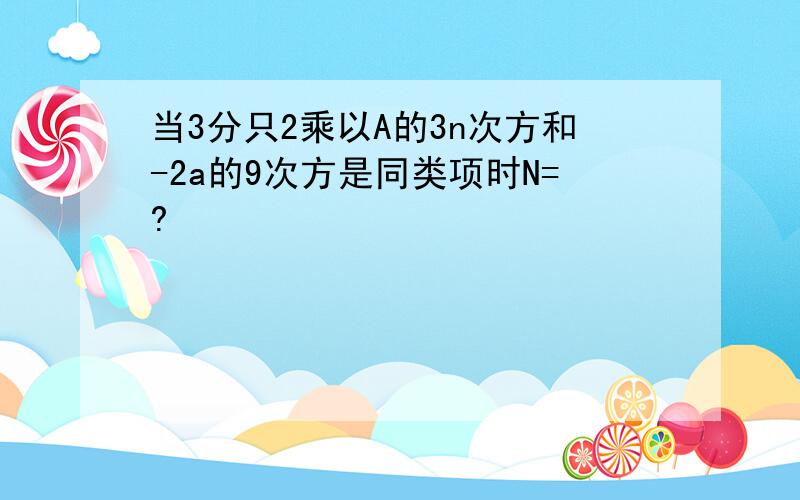 当3分只2乘以A的3n次方和-2a的9次方是同类项时N=?