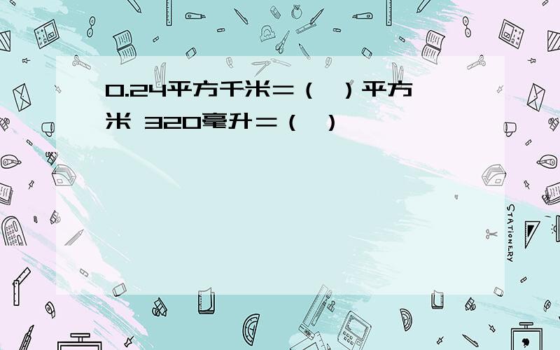 0.24平方千米＝（ ）平方米 320毫升＝（ ）