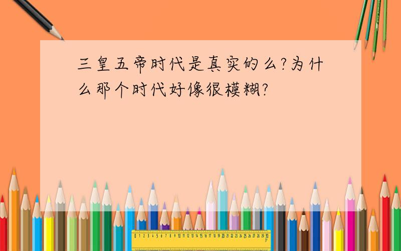 三皇五帝时代是真实的么?为什么那个时代好像很模糊?