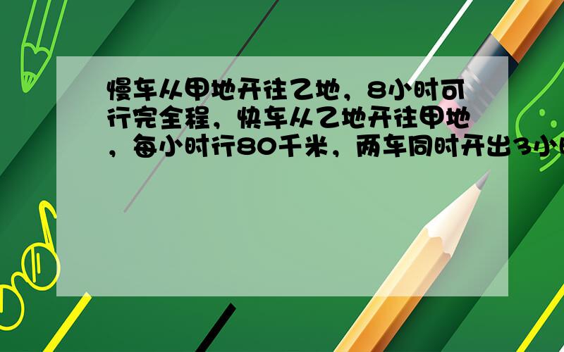 慢车从甲地开往乙地，8小时可行完全程，快车从乙地开往甲地，每小时行80千米，两车同时开出3小时后还相距60千米，甲乙两地