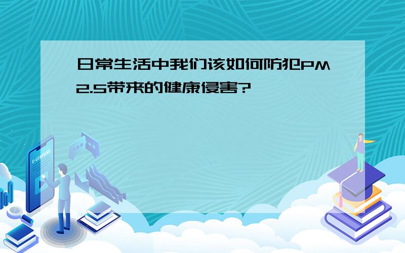 日常生活中我们该如何防犯PM2.5带来的健康侵害?