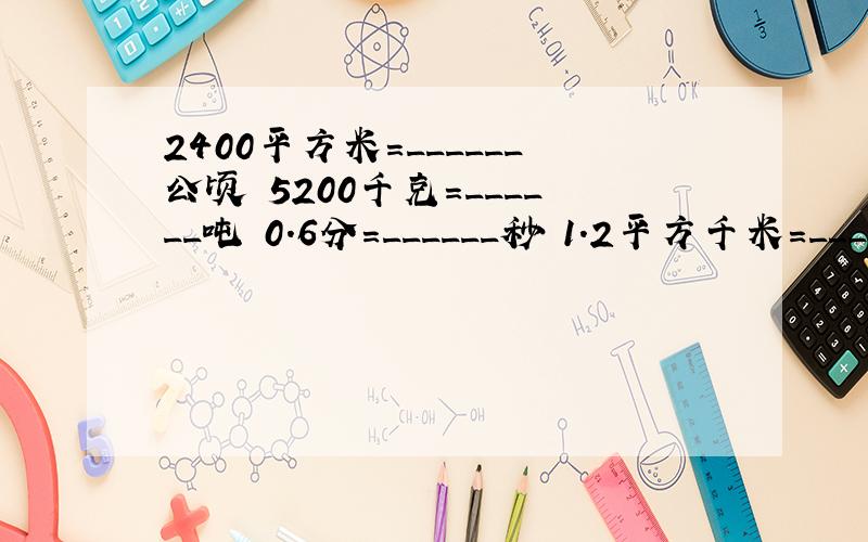 2400平方米=______公顷 5200千克=______吨 0.6分=______秒 1.2平方千米=______公