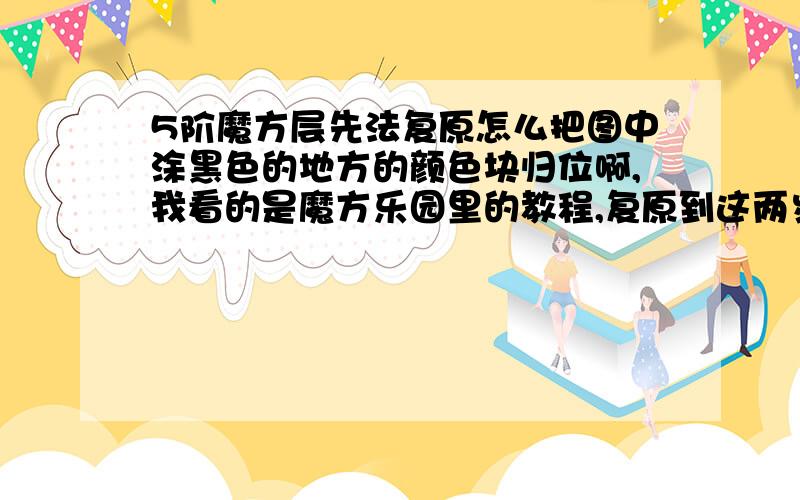 5阶魔方层先法复原怎么把图中涂黑色的地方的颜色块归位啊,我看的是魔方乐园里的教程,复原到这两步,就是怎么把第二层的右边的