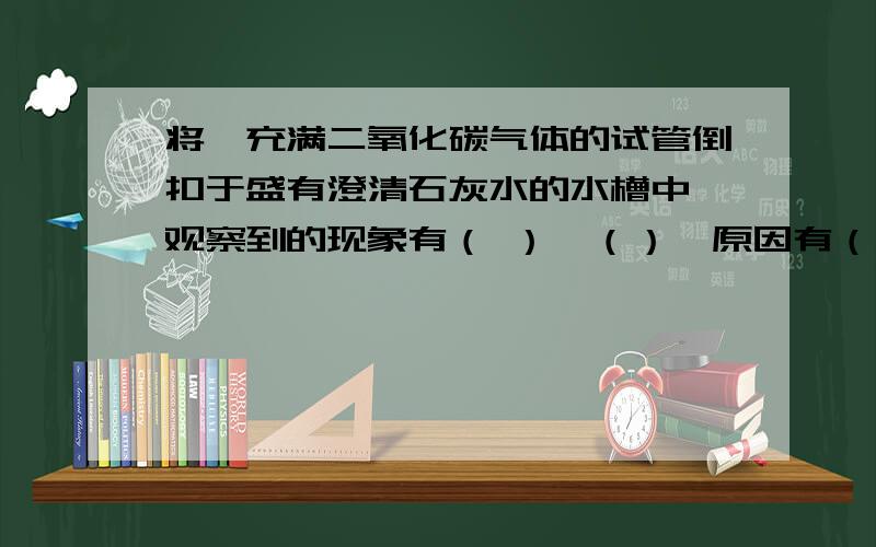 将一充满二氧化碳气体的试管倒扣于盛有澄清石灰水的水槽中,观察到的现象有（ ）,（）,原因有（ ）.