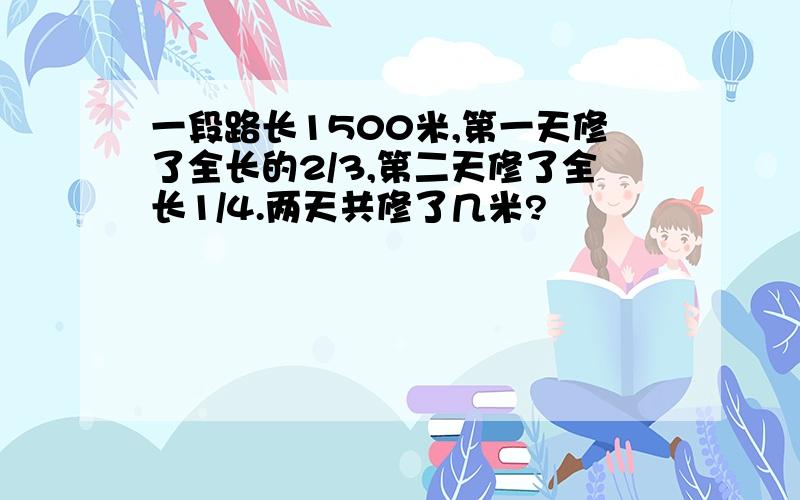 一段路长1500米,第一天修了全长的2/3,第二天修了全长1/4.两天共修了几米?