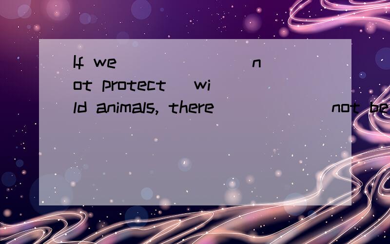 If we ______(not protect) wild animals, there _____(not be)