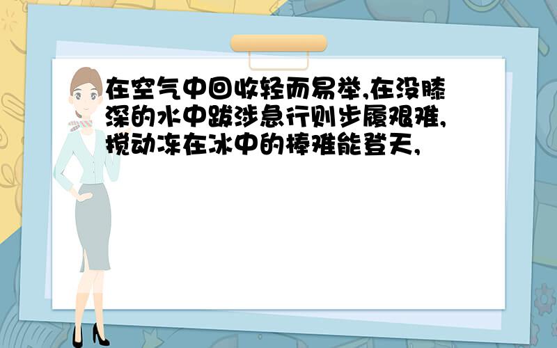 在空气中回收轻而易举,在没膝深的水中跋涉急行则步履艰难,搅动冻在冰中的棒难能登天,