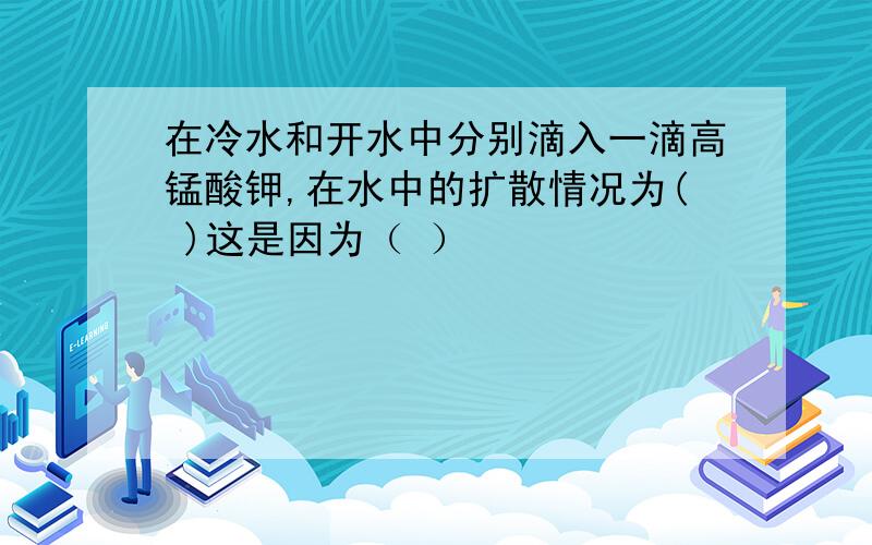 在冷水和开水中分别滴入一滴高锰酸钾,在水中的扩散情况为( )这是因为（ ）