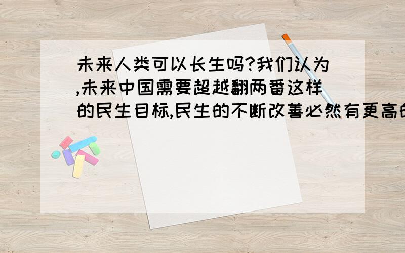 未来人类可以长生吗?我们认为,未来中国需要超越翻两番这样的民生目标,民生的不断改善必然有更高的科技；也许人类的新陈代谢也