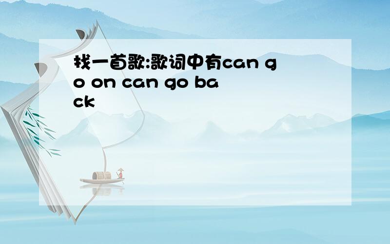 找一首歌:歌词中有can go on can go back