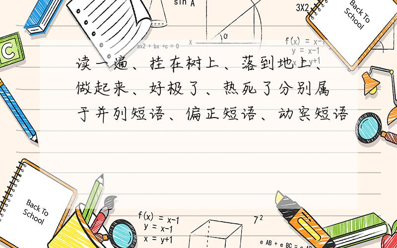 读一遍、挂在树上、落到地上、做起来、好极了、热死了分别属于并列短语、偏正短语、动宾短语