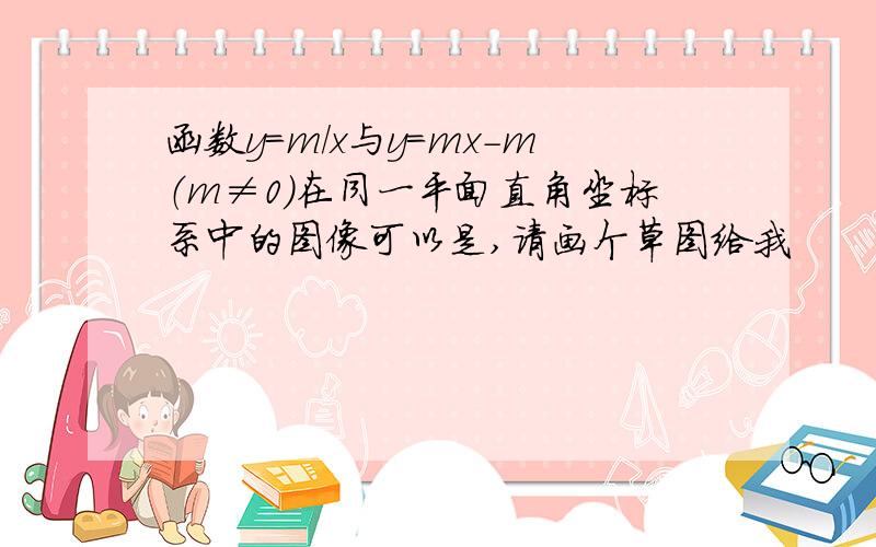 函数y=m/x与y=mx-m（m≠0）在同一平面直角坐标系中的图像可以是,请画个草图给我