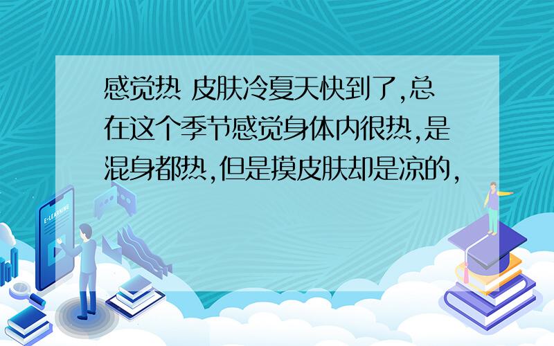 感觉热 皮肤冷夏天快到了,总在这个季节感觉身体内很热,是混身都热,但是摸皮肤却是凉的,