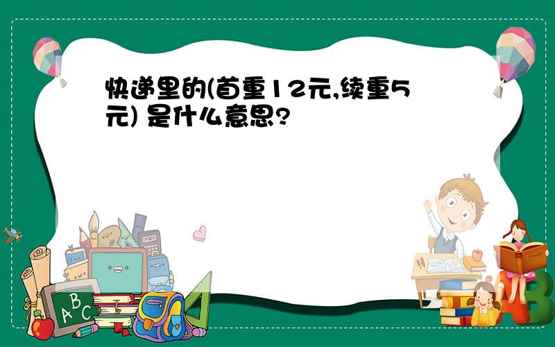 快递里的(首重12元,续重5元) 是什么意思?