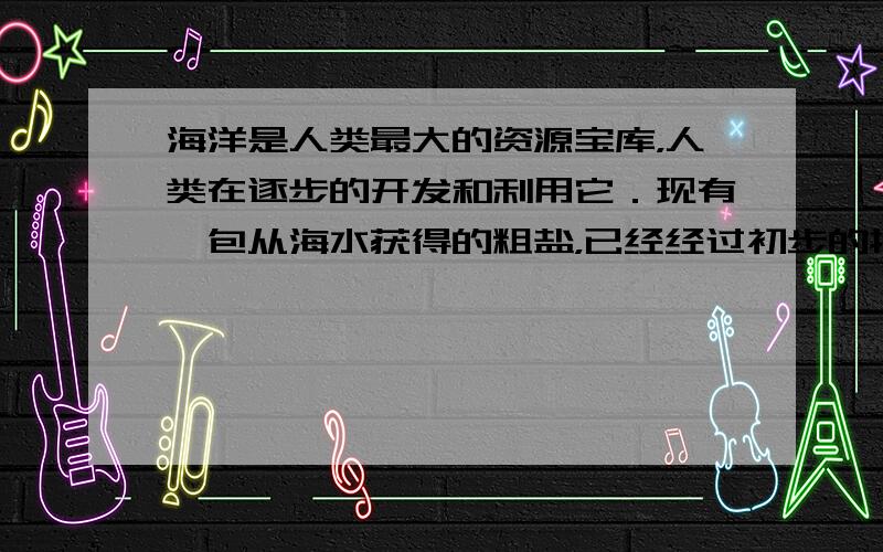 海洋是人类最大的资源宝库，人类在逐步的开发和利用它．现有一包从海水获得的粗盐，已经经过初步的提纯．课外活动小组对它的成分