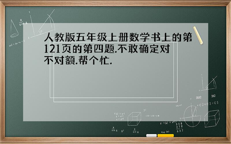 人教版五年级上册数学书上的第121页的第四题.不敢确定对不对额.帮个忙.